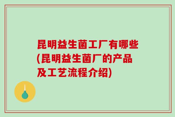 昆明益生菌工厂有哪些(昆明益生菌厂的产品及工艺流程介绍)