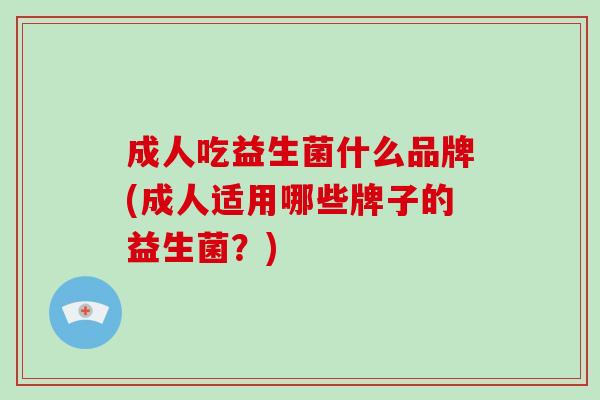 成人吃益生菌什么品牌(成人适用哪些牌子的益生菌？)