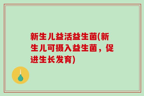 新生儿益活益生菌(新生儿可摄入益生菌，促进生长发育)