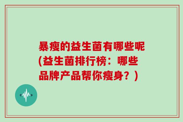 暴瘦的益生菌有哪些呢(益生菌排行榜：哪些品牌产品帮你瘦身？)