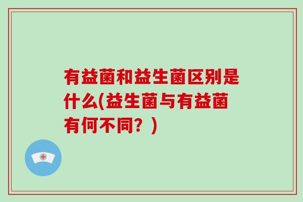 有益菌和益生菌区别是什么(益生菌与有益菌有何不同？)