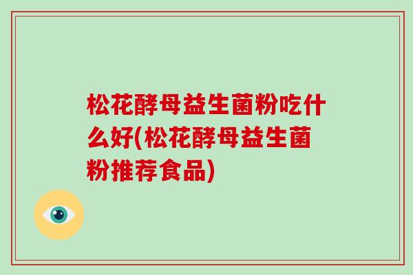 松花酵母益生菌粉吃什么好(松花酵母益生菌粉推荐食品)