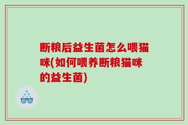 断粮后益生菌怎么喂猫咪(如何喂养断粮猫咪的益生菌)
