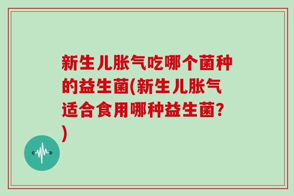 新生儿胀气吃哪个菌种的益生菌(新生儿胀气适合食用哪种益生菌？)