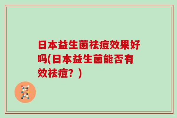 日本益生菌祛痘效果好吗(日本益生菌能否有效祛痘？)