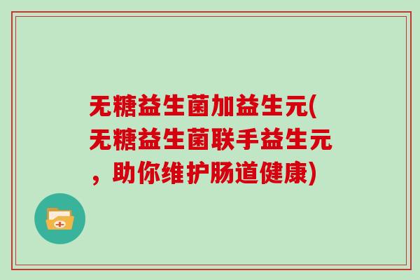 无糖益生菌加益生元(无糖益生菌联手益生元，助你维护肠道健康)