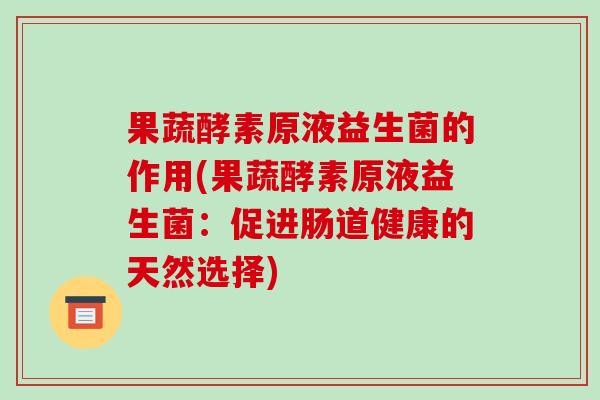 果蔬酵素原液益生菌的作用(果蔬酵素原液益生菌：促进肠道健康的天然选择)