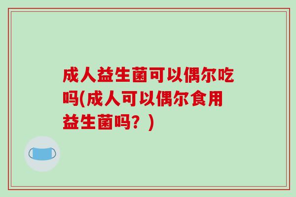 成人益生菌可以偶尔吃吗(成人可以偶尔食用益生菌吗？)