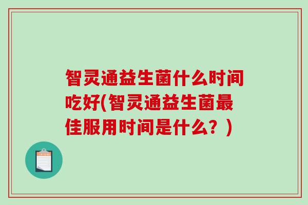 智灵通益生菌什么时间吃好(智灵通益生菌佳服用时间是什么？)