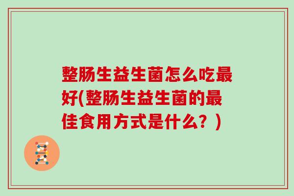 整肠生益生菌怎么吃最好(整肠生益生菌的最佳食用方式是什么？)