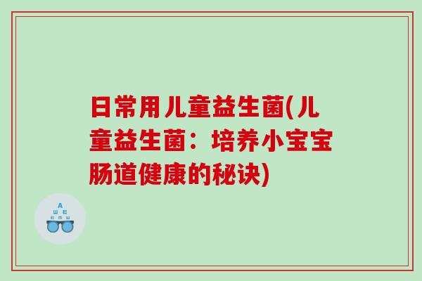 日常用儿童益生菌(儿童益生菌：培养小宝宝肠道健康的秘诀)