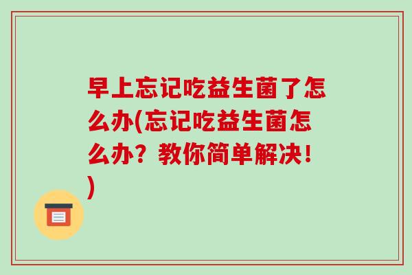 早上忘记吃益生菌了怎么办(忘记吃益生菌怎么办?教你简单解决!) 早上忘记吃益生菌了怎么办(忘记吃益生菌怎么办?教你简单解决!)