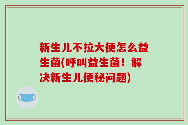 新生儿不拉大便怎么益生菌(呼叫益生菌!解决新生儿问题) 新生儿不拉大便怎么益生菌(呼叫益生菌!解决新生儿问题)