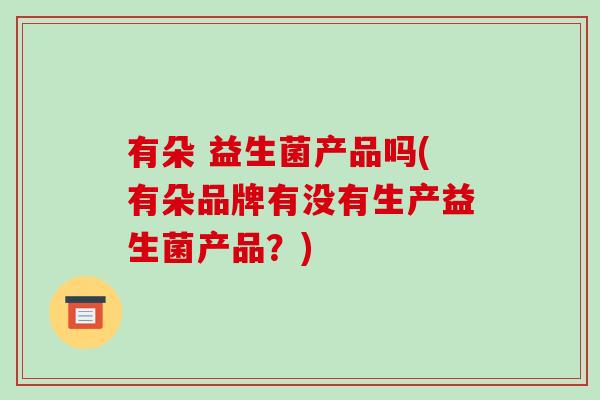 有朵 益生菌产品吗(有朵品牌有没有生产益生菌产品？)
