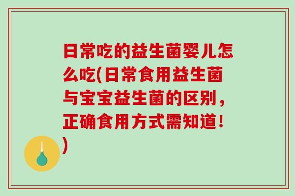日常吃的益生菌婴儿怎么吃(日常食用益生菌与宝宝益生菌的区别，正确食用方式需知道！)