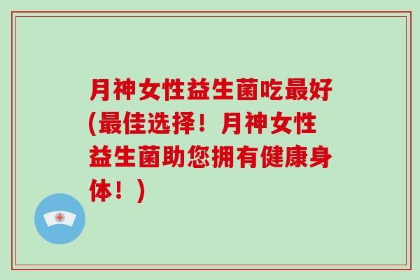 月神女性益生菌吃最好(最佳选择！月神女性益生菌助您拥有健康身体！)
