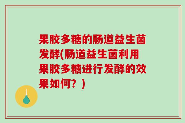 果胶多糖的肠道益生菌发酵(肠道益生菌利用果胶多糖进行发酵的效果如何？)