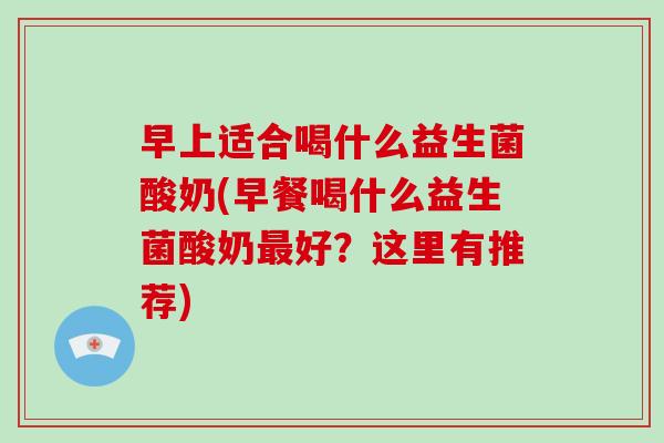 早上适合喝什么益生菌酸奶(早餐喝什么益生菌酸奶好？这里有推荐)