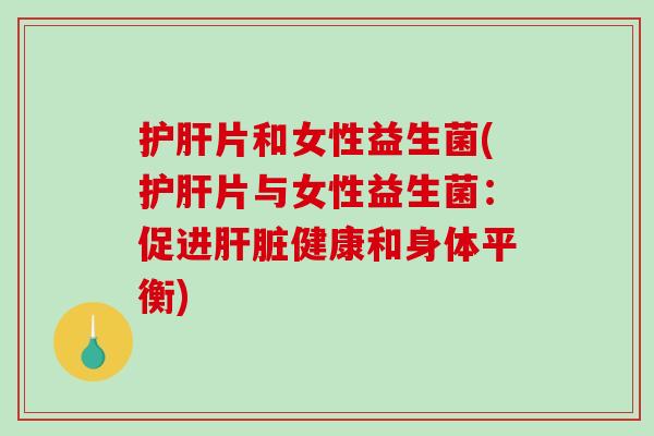 护肝片和女性益生菌(护肝片与女性益生菌：促进肝脏健康和身体平衡)