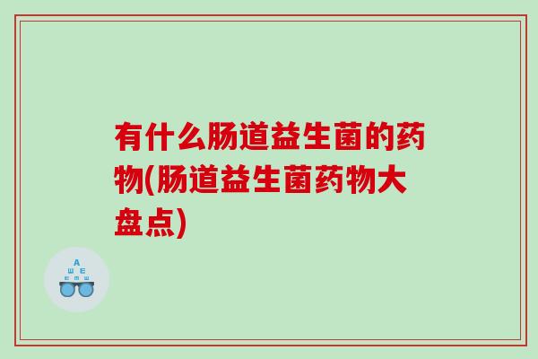 有什么肠道益生菌的药物(肠道益生菌药物大盘点)