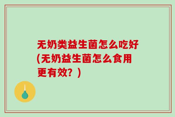 无奶类益生菌怎么吃好(无奶益生菌怎么食用更有效？)