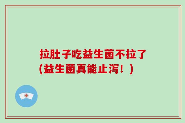 拉肚子吃益生菌不拉了(益生菌真能止泻！)