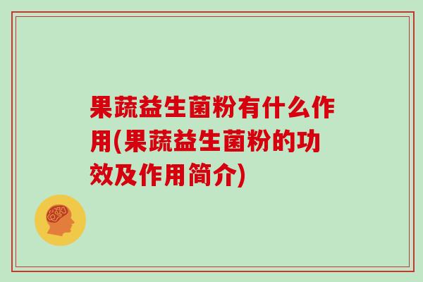 果蔬益生菌粉有什么作用(果蔬益生菌粉的功效及作用简介)