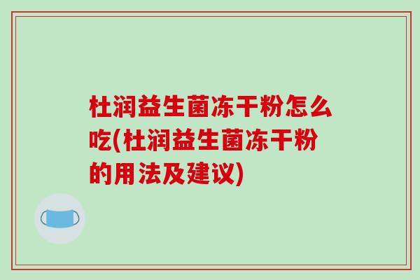 杜润益生菌冻干粉怎么吃(杜润益生菌冻干粉的用法及建议)