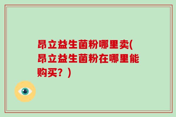昂立益生菌粉哪里卖(昂立益生菌粉在哪里能购买？)