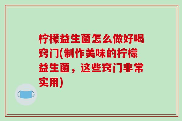 柠檬益生菌怎么做好喝窍门(制作美味的柠檬益生菌，这些窍门非常实用)