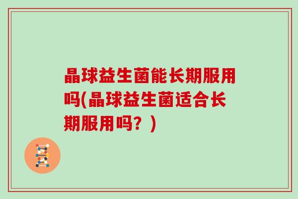 晶球益生菌能长期服用吗(晶球益生菌适合长期服用吗？)