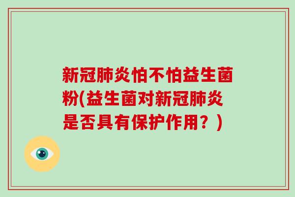 新冠炎怕不怕益生菌粉(益生菌对新冠炎是否具有保护作用？)