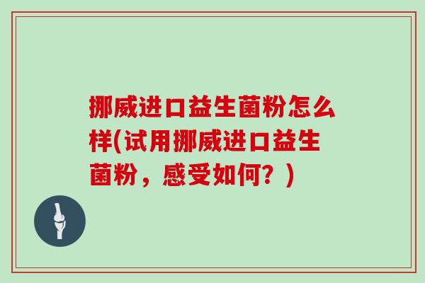 挪威进口益生菌粉怎么样(试用挪威进口益生菌粉,感受如何?) 挪威进口益生菌粉怎么样(试用挪威进口益生菌粉,感受如何?)