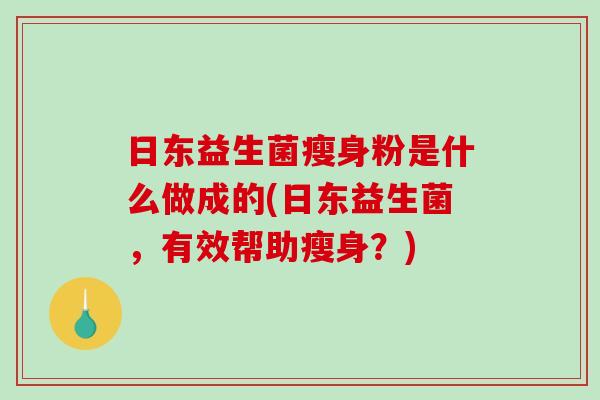 日东益生菌瘦身粉是什么做成的(日东益生菌，有效帮助瘦身？)