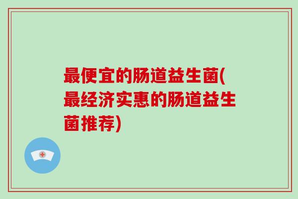 便宜的肠道益生菌(经济实惠的肠道益生菌推荐)