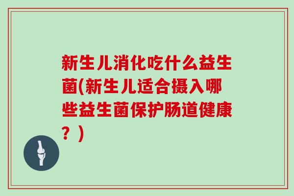 新生儿消化吃什么益生菌(新生儿适合摄入哪些益生菌保护肠道健康？)