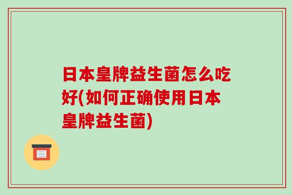 日本皇牌益生菌怎么吃好(如何正确使用日本皇牌益生菌)