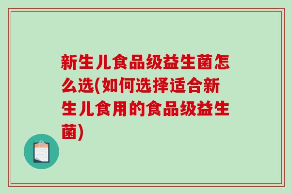 新生儿食品级益生菌怎么选(如何选择适合新生儿食用的食品级益生菌)