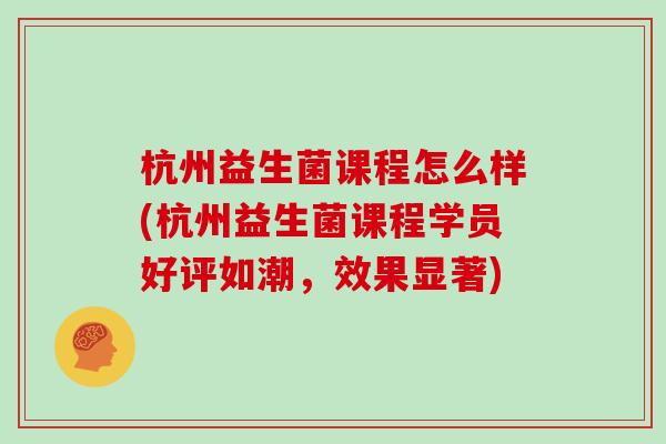 杭州益生菌课程怎么样(杭州益生菌课程学员好评如潮，效果显著)