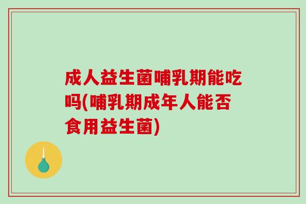 成人益生菌哺乳期能吃吗(哺乳期成年人能否食用益生菌)