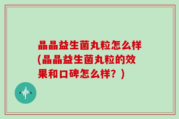 晶晶益生菌丸粒怎么样(晶晶益生菌丸粒的效果和口碑怎么样？)