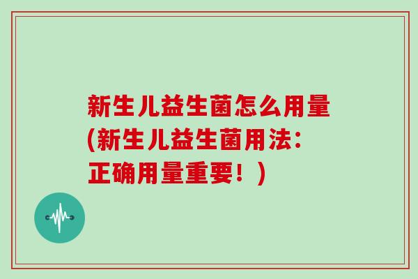 新生儿益生菌怎么用量(新生儿益生菌用法：正确用量重要！)