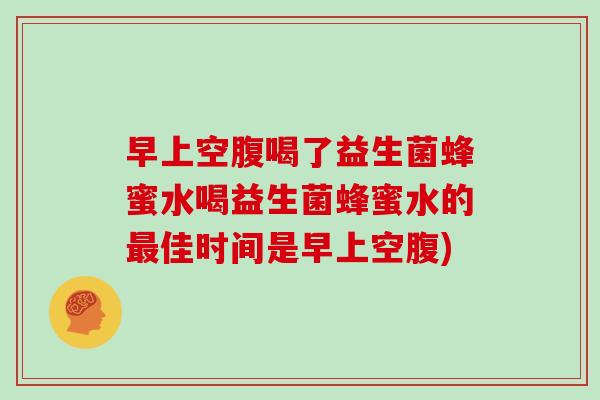 早上空腹喝了益生菌蜂蜜水喝益生菌蜂蜜水的佳时间是早上空腹)