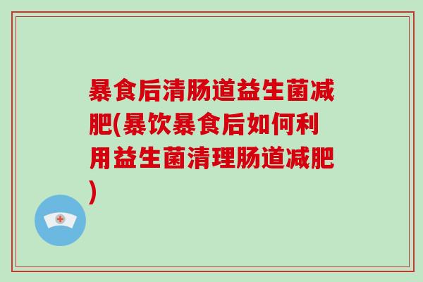 暴食后清肠道益生菌减肥(暴饮暴食后如何利用益生菌清理肠道减肥)