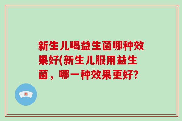 新生儿喝益生菌哪种效果好(新生儿服用益生菌，哪一种效果更好？