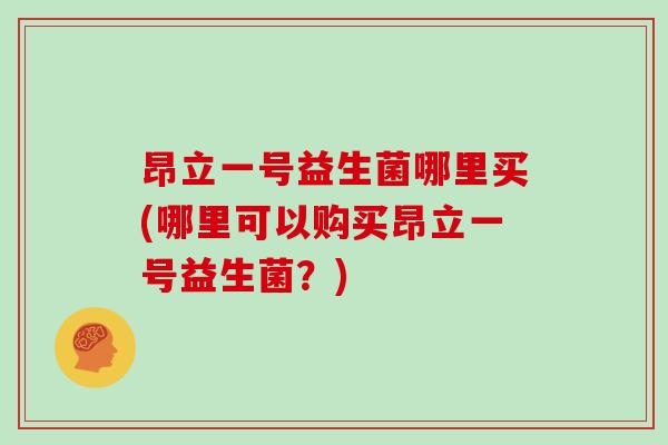 昂立一号益生菌哪里买(哪里可以购买昂立一号益生菌？)