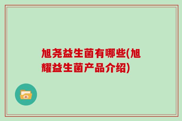 旭尧益生菌有哪些(旭耀益生菌产品介绍)