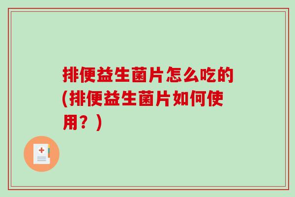 排便益生菌片怎么吃的(排便益生菌片如何使用？)