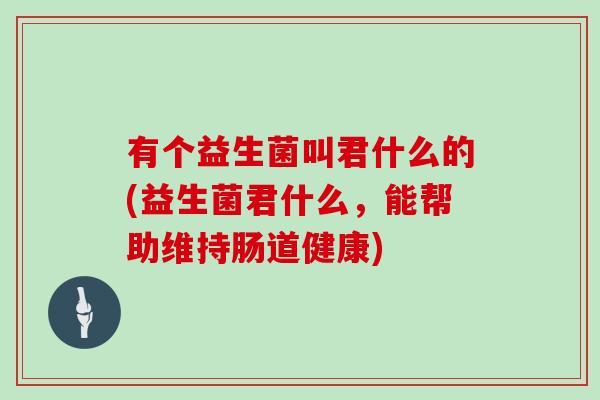 有个益生菌叫君什么的(益生菌君什么，能帮助维持肠道健康)