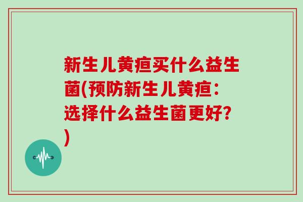 新生儿黄疸买什么益生菌(预防新生儿黄疸：选择什么益生菌更好？)